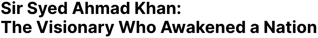 Sir Syed Ahmad Khan:  The Visionary Who Awakened a Nation